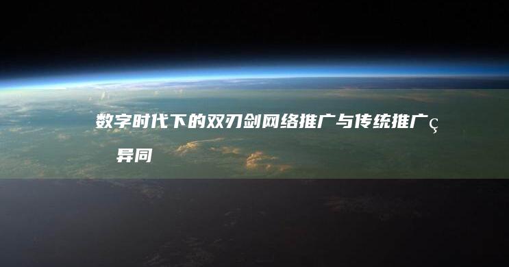 数字时代下的双刃剑：网络推广与传统推广的异同与交融